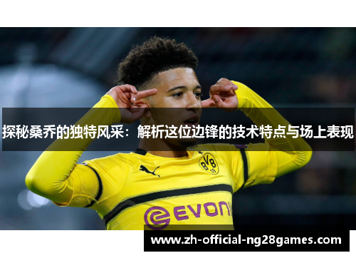探秘桑乔的独特风采:解析这位边锋的技术特点与场上表现 探秘桑乔的独特风采:解析这位边锋的技术特点与场上表现
