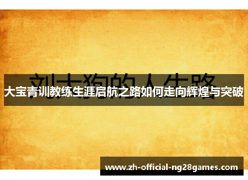 大宝青训教练生涯启航之路如何走向辉煌与突破 大宝青训教练生涯启航之路如何走向辉煌与突破