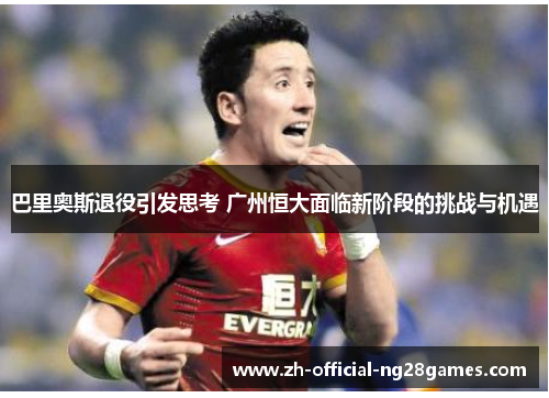 巴里奥斯退役引发思考 广州恒大面临新阶段的挑战与机遇 巴里奥斯退役引发思考 广州恒大面临新阶段的挑战与机遇
