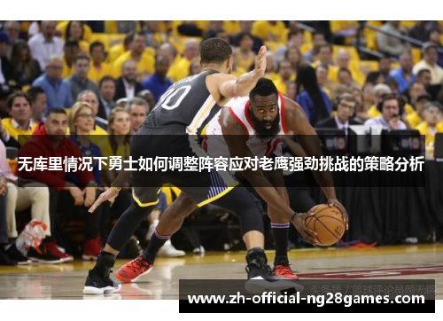 无库里情况下勇士如何调整阵容应对老鹰强劲挑战的策略分析 无库里情况下勇士如何调整阵容应对老鹰强劲挑战的策略分析