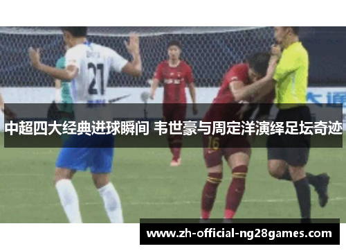 中超四大经典进球瞬间 韦世豪与周定洋演绎足坛奇迹 中超四大经典进球瞬间 韦世豪与周定洋演绎足坛奇迹