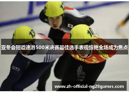 亚冬会短道速滑500米决赛最佳选手表现惊艳全场成为焦点