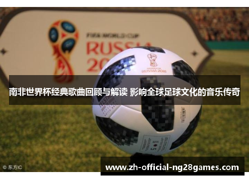 南非世界杯经典歌曲回顾与解读 影响全球足球文化的音乐传奇 南非世界杯经典歌曲回顾与解读 影响全球足球文化的音乐传奇
