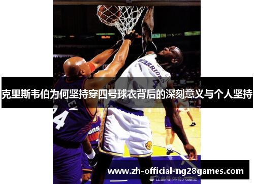 克里斯韦伯为何坚持穿四号球衣背后的深刻意义与个人坚持 克里斯韦伯为何坚持穿四号球衣背后的深刻意义与个人坚持