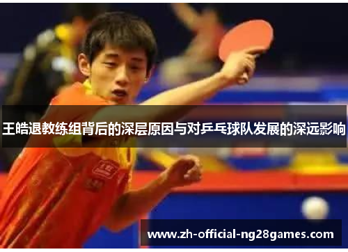 王皓退教练组背后的深层原因与对乒乓球队发展的深远影响 王皓退教练组背后的深层原因与对乒乓球队发展的深远影响