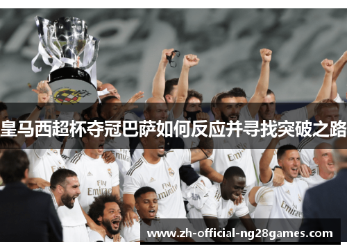 皇马西超杯夺冠巴萨如何反应并寻找突破之路 皇马西超杯夺冠巴萨如何反应并寻找突破之路