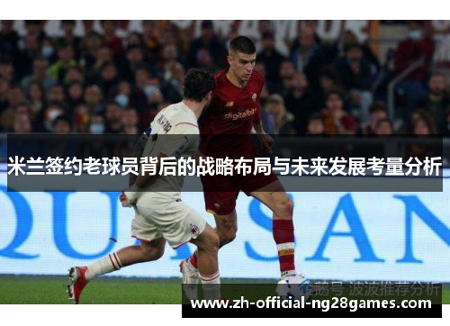 米兰签约老球员背后的战略布局与未来发展考量分析 米兰签约老球员背后的战略布局与未来发展考量分析