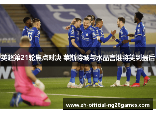 英超第21轮焦点对决 莱斯特城与水晶宫谁将笑到最后 英超第21轮焦点对决 莱斯特城与水晶宫谁将笑到最后