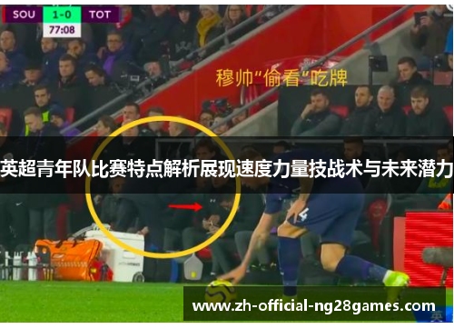 英超青年队比赛特点解析展现速度力量技战术与未来潜力 英超青年队比赛特点解析展现速度力量技战术与未来潜力