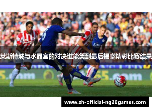 莱斯特城与水晶宫的对决谁能笑到最后揭晓精彩比赛结果 莱斯特城与水晶宫的对决谁能笑到最后揭晓精彩比赛结果