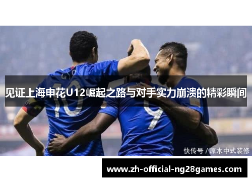 见证上海申花U12崛起之路与对手实力崩溃的精彩瞬间