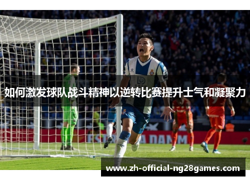 如何激发球队战斗精神以逆转比赛提升士气和凝聚力