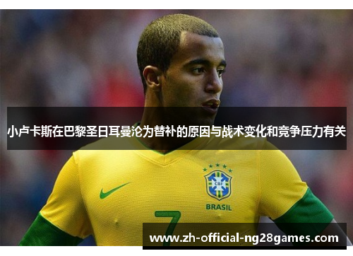 小卢卡斯在巴黎圣日耳曼沦为替补的原因与战术变化和竞争压力有关