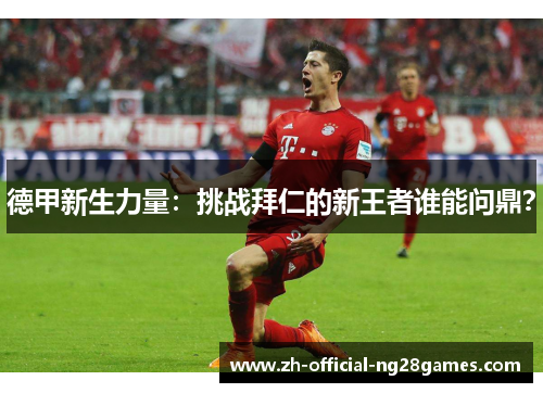 德甲新生力量:挑战拜仁的新王者谁能问鼎? 德甲新生力量:挑战拜仁的新王者谁能问鼎?