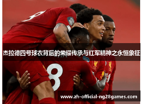 杰拉德四号球衣背后的荣耀传承与红军精神之永恒象征 杰拉德四号球衣背后的荣耀传承与红军精神之永恒象征