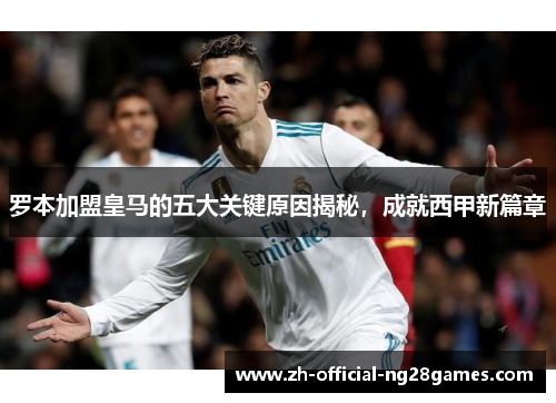 罗本加盟皇马的五大关键原因揭秘，成就西甲新篇章