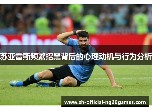 苏亚雷斯频繁招黑背后的心理动机与行为分析 苏亚雷斯频繁招黑背后的心理动机与行为分析