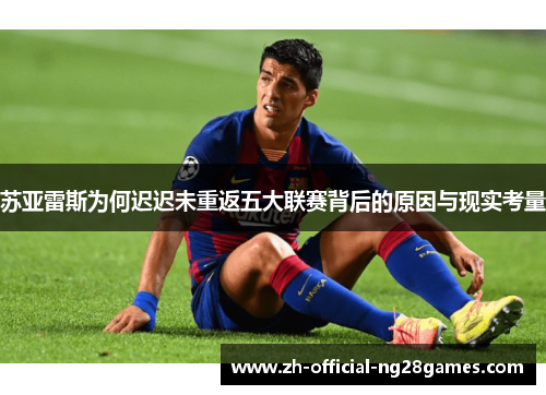 苏亚雷斯为何迟迟未重返五大联赛背后的原因与现实考量 苏亚雷斯为何迟迟未重返五大联赛背后的原因与现实考量