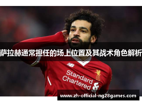 萨拉赫通常担任的场上位置及其战术角色解析 萨拉赫通常担任的场上位置及其战术角色解析