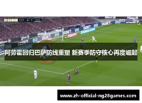 阿劳霍回归巴萨防线重塑 新赛季防守核心再度崛起 阿劳霍回归巴萨防线重塑 新赛季防守核心再度崛起
