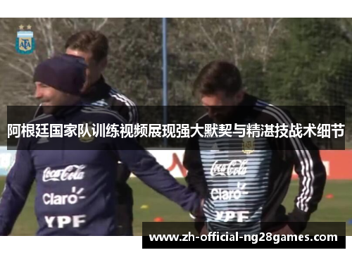 阿根廷国家队训练视频展现强大默契与精湛技战术细节 阿根廷国家队训练视频展现强大默契与精湛技战术细节