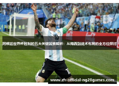 阿根廷世界杯胜利的五大关键因素解析：从梅西到战术布局的全方位探讨