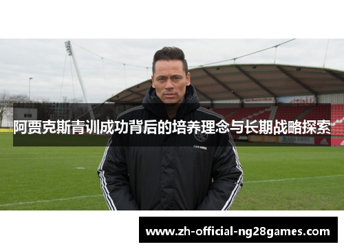 阿贾克斯青训成功背后的培养理念与长期战略探索 阿贾克斯青训成功背后的培养理念与长期战略探索
