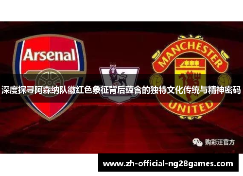 深度探寻阿森纳队徽红色象征背后蕴含的独特文化传统与精神密码