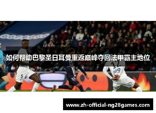 如何帮助巴黎圣日耳曼重返巅峰夺回法甲霸主地位 如何帮助巴黎圣日耳曼重返巅峰夺回法甲霸主地位