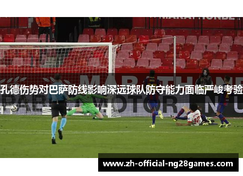 孔德伤势对巴萨防线影响深远球队防守能力面临严峻考验