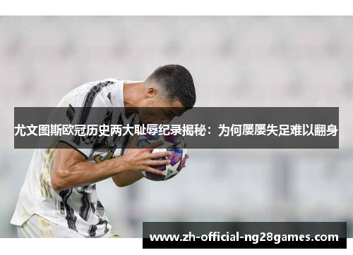 尤文图斯欧冠历史两大耻辱纪录揭秘:为何屡屡失足难以翻身 尤文图斯欧冠历史两大耻辱纪录揭秘:为何屡屡失足难以翻身