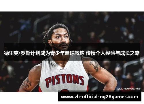 德里克·罗斯计划成为青少年篮球教练 传授个人经验与成长之路