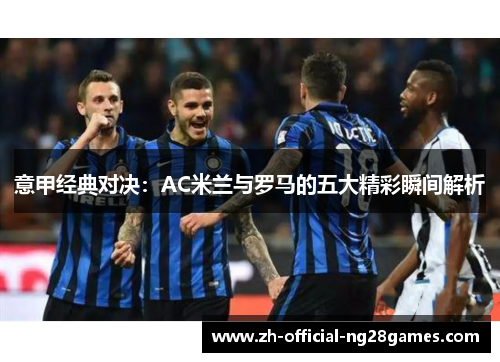 意甲经典对决：AC米兰与罗马的五大精彩瞬间解析