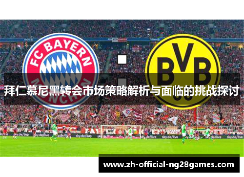 拜仁慕尼黑转会市场策略解析与面临的挑战探讨