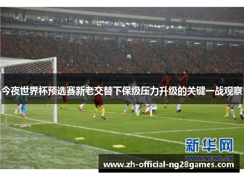 今夜世界杯预选赛新老交替下保级压力升级的关键一战观察