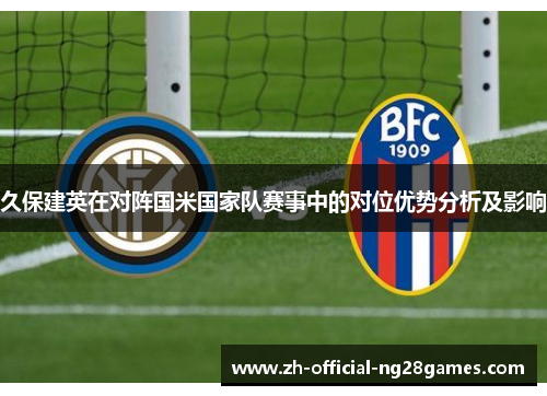 久保建英在对阵国米国家队赛事中的对位优势分析及影响