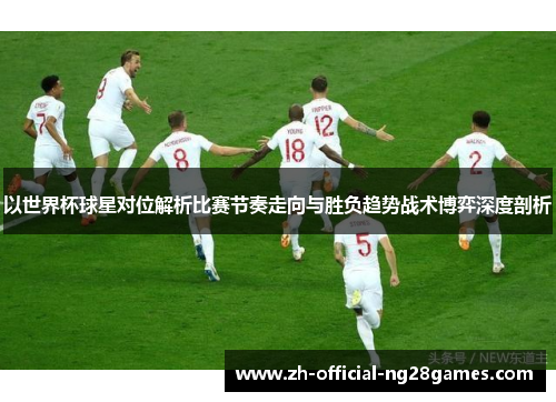 以世界杯球星对位解析比赛节奏走向与胜负趋势战术博弈深度剖析