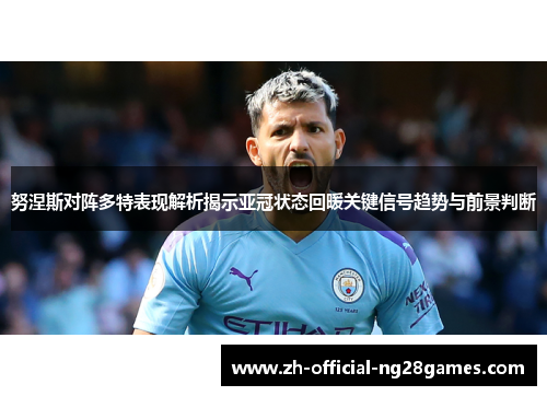 努涅斯对阵多特表现解析揭示亚冠状态回暖关键信号趋势与前景判断