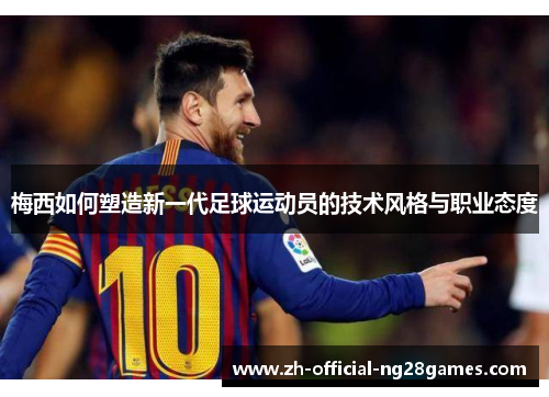 梅西如何塑造新一代足球运动员的技术风格与职业态度