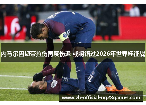 内马尔因韧带拉伤再度伤退 或将错过2026年世界杯征战