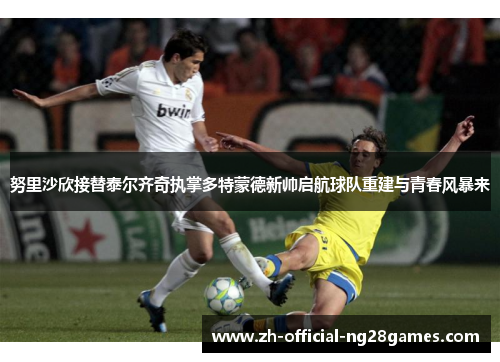 努里沙欣接替泰尔齐奇执掌多特蒙德新帅启航球队重建与青春风暴来