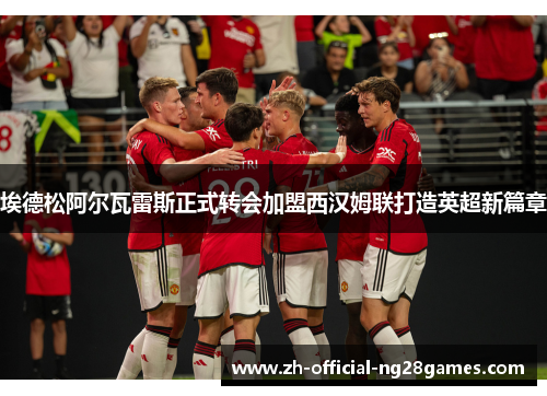 埃德松阿尔瓦雷斯正式转会加盟西汉姆联打造英超新篇章