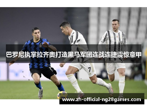 巴罗尼执掌拉齐奥打造黑马军团连战连捷震惊意甲