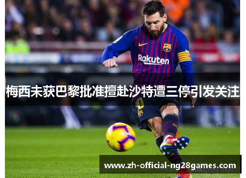 梅西未获巴黎批准擅赴沙特遭三停引发关注