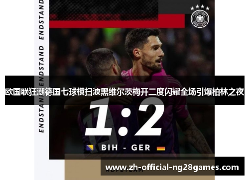 欧国联狂潮德国七球横扫波黑维尔茨梅开二度闪耀全场引爆柏林之夜