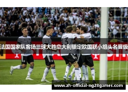 法国国家队客场三球大胜意大利锁定欧国联小组头名晋级