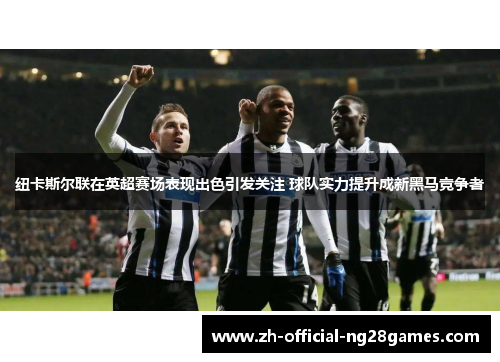 纽卡斯尔联在英超赛场表现出色引发关注 球队实力提升成新黑马竞争者