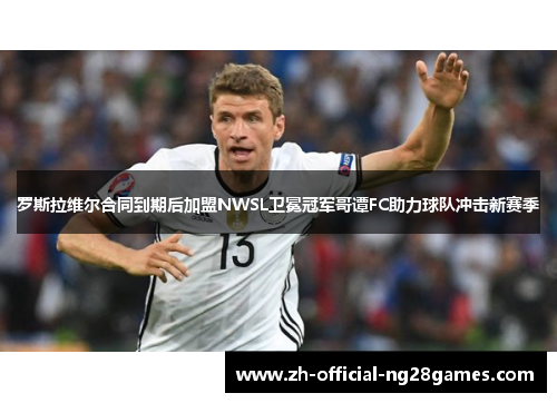 罗斯拉维尔合同到期后加盟NWSL卫冕冠军哥谭FC助力球队冲击新赛季