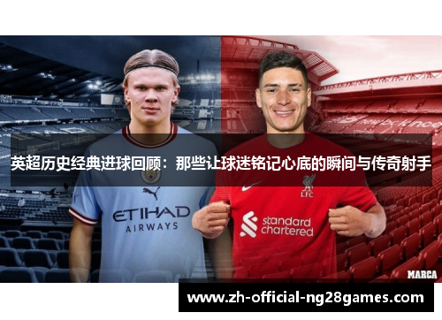 英超历史经典进球回顾：那些让球迷铭记心底的瞬间与传奇射手