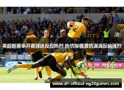 英超新赛季开赛球迷反应热烈 热情爆棚激情满满反响强烈